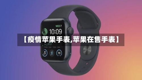 【疫情苹果手表,苹果在售手表】-第2张图片