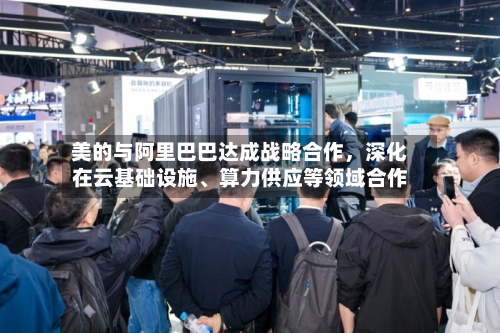 美的与阿里巴巴达成战略合作,深化在云基础设施、算力供应等领域合作
