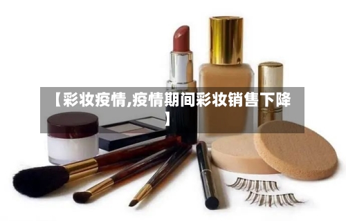 【彩妆疫情,疫情期间彩妆销售下降】
