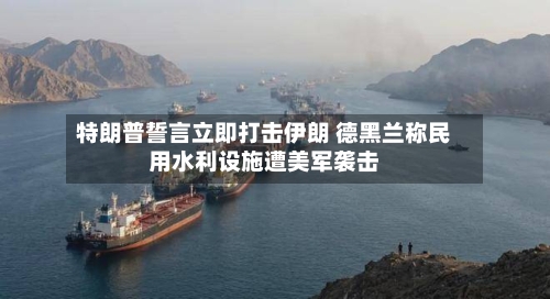 特朗普誓言立即打击伊朗 德黑兰称民用水利设施遭美军袭击