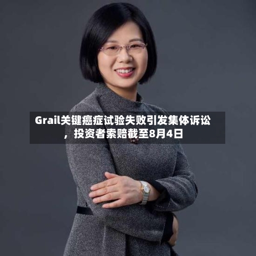 Grail关键癌症试验失败引发集体诉讼,投资者索赔截至8月4日