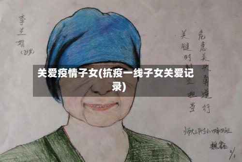 关爱疫情子女(抗疫一线子女关爱记录)