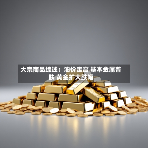 大宗商品综述:油价走高 基本金属普跌 黄金扩大跌幅-第2张图片