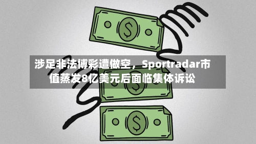 涉足非法博彩遭做空，Sportradar市值蒸发8亿美元后面临集体诉讼-第3张图片