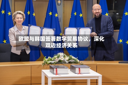 欧盟与韩国签署数字贸易协议,深化双边经济关系