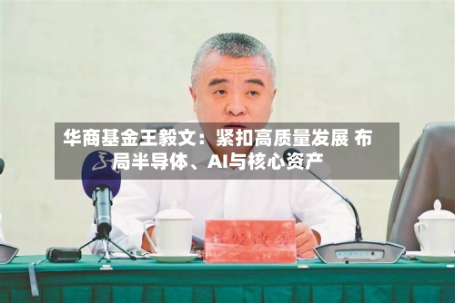 华商基金王毅文:紧扣高质量发展 布局半导体、AI与核心资产