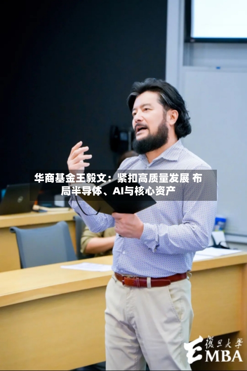 华商基金王毅文：紧扣高质量发展 布局半导体、AI与核心资产-第2张图片