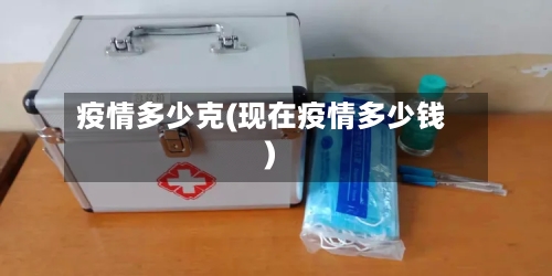 疫情多少克(现在疫情多少钱)-第2张图片