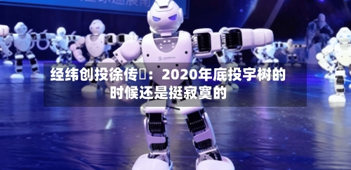 经纬创投徐传陞:2020年底投宇树的时候还是挺寂寞的-第3张图片