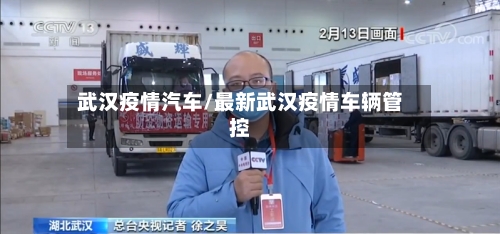 武汉疫情汽车/最新武汉疫情车辆管控