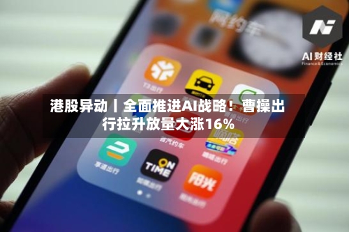 港股异动丨全面推进AI战略!曹操出行拉升放量大涨16%