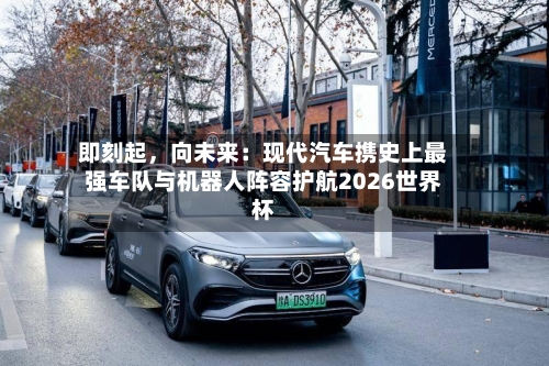 即刻起，向未来：现代汽车携史上最强车队与机器人阵容护航2026世界杯