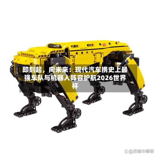即刻起，向未来：现代汽车携史上最强车队与机器人阵容护航2026世界杯-第3张图片