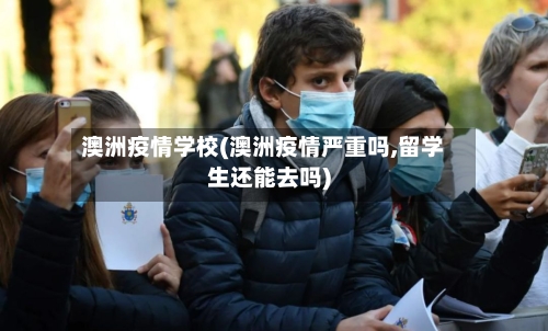 澳洲疫情学校(澳洲疫情严重吗,留学生还能去吗)