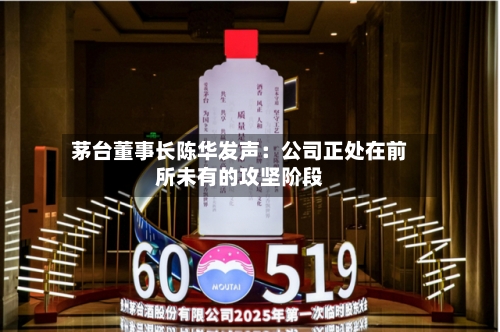 茅台董事长陈华发声:公司正处在前所未有的攻坚阶段