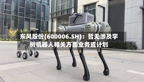 东风股份(600006.SH)：暂无涉及宇树机器人相关方面业务或计划