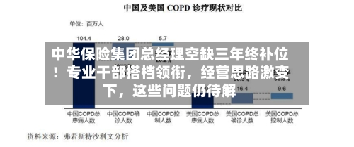 中华保险集团总经理空缺三年终补位！专业干部搭档领衔，经营思路激变下，这些问题仍待解